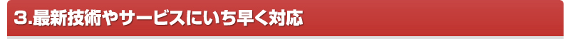 最新技術やサービスにいち早く対応