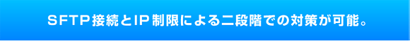 SFTP接続とIP制限による二段階での対策が可能。