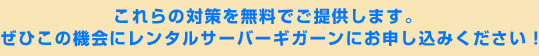 これらの対策を無料でご提供します。
ぜひこの機会にレンタルサーバーギガーンにお申し込みください！